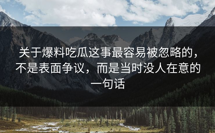 关于爆料吃瓜这事最容易被忽略的，不是表面争议，而是当时没人在意的一句话